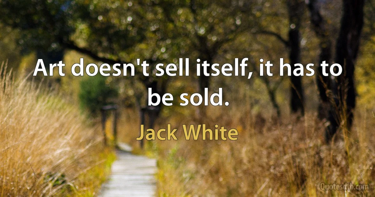 Art doesn't sell itself, it has to be sold. (Jack White)