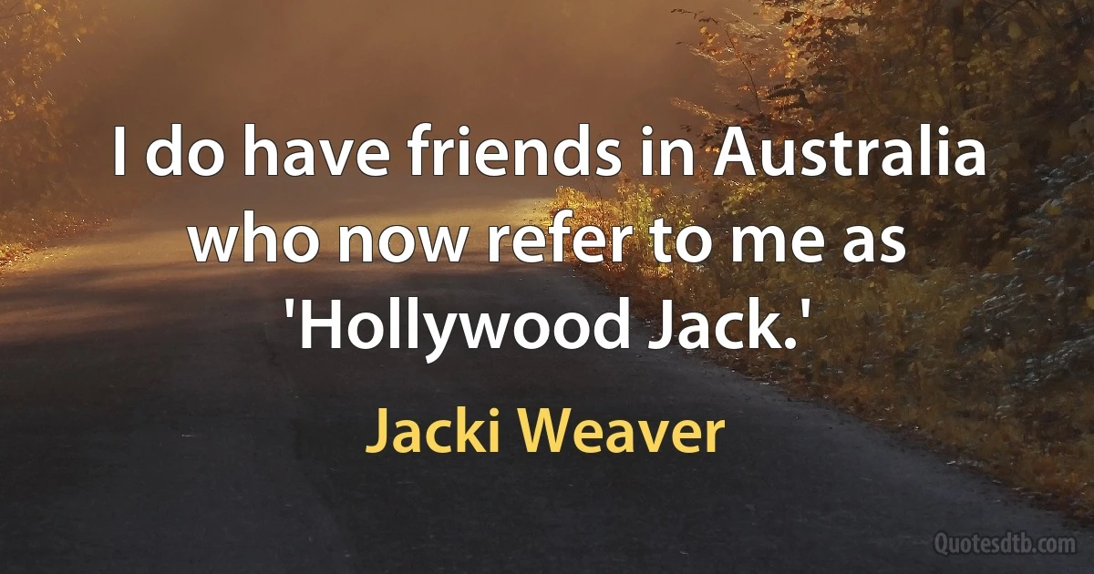 I do have friends in Australia who now refer to me as 'Hollywood Jack.' (Jacki Weaver)