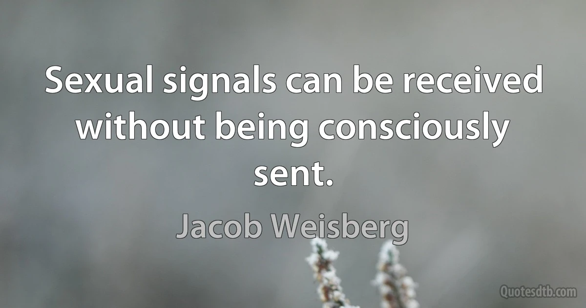 Sexual signals can be received without being consciously sent. (Jacob Weisberg)