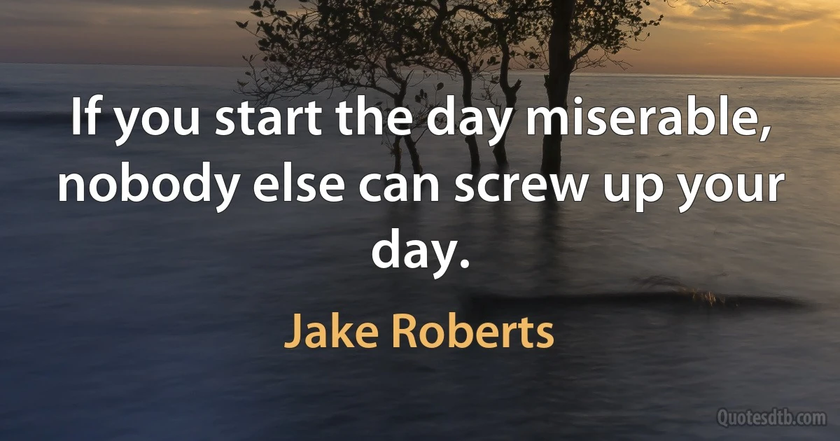 If you start the day miserable, nobody else can screw up your day. (Jake Roberts)