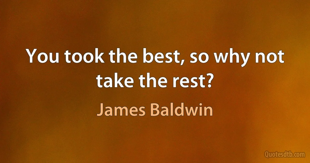 You took the best, so why not take the rest? (James Baldwin)