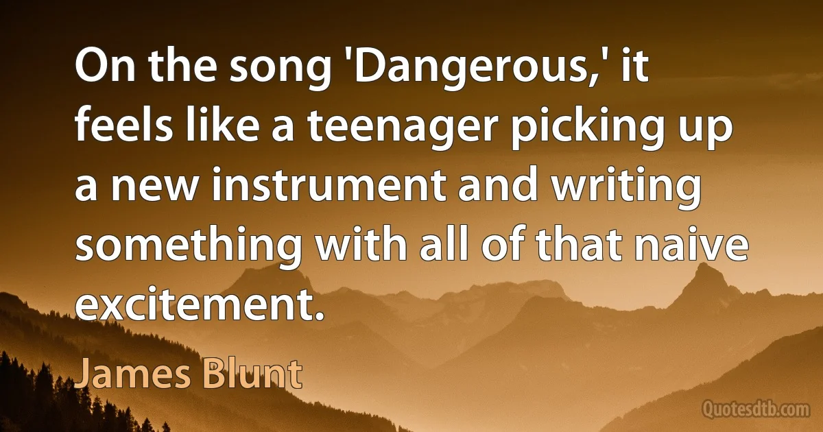 On the song 'Dangerous,' it feels like a teenager picking up a new instrument and writing something with all of that naive excitement. (James Blunt)