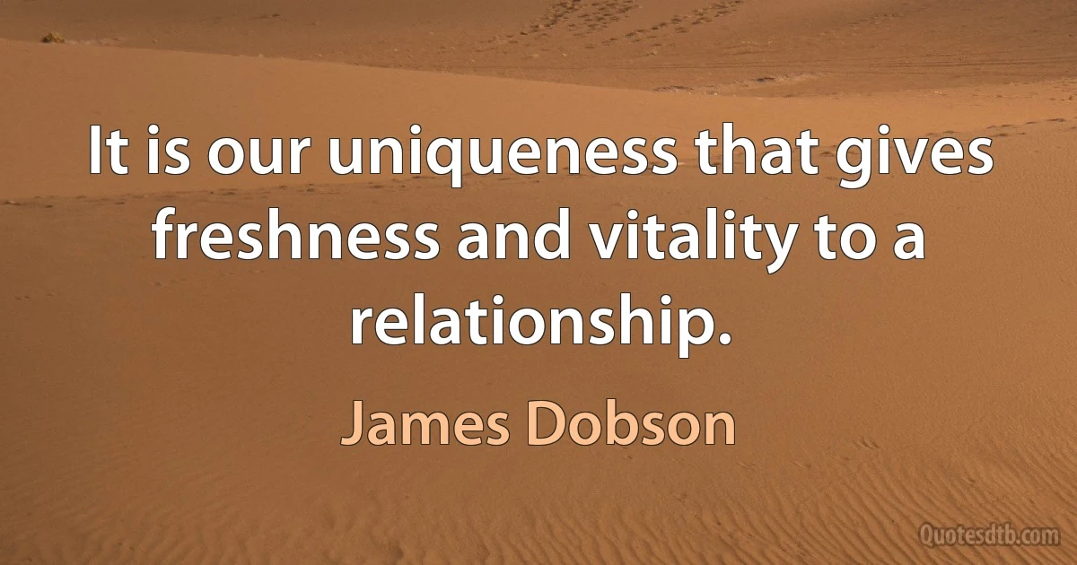 It is our uniqueness that gives freshness and vitality to a relationship. (James Dobson)