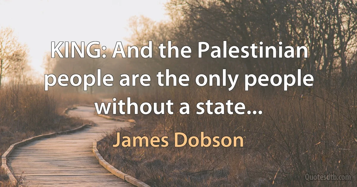 KING: And the Palestinian people are the only people without a state... (James Dobson)