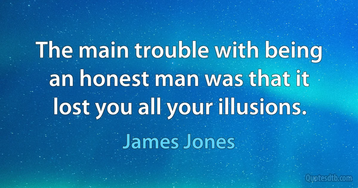 The main trouble with being an honest man was that it lost you all your illusions. (James Jones)