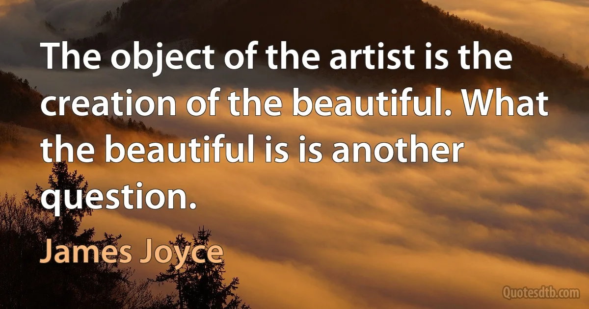 The object of the artist is the creation of the beautiful. What the beautiful is is another question. (James Joyce)