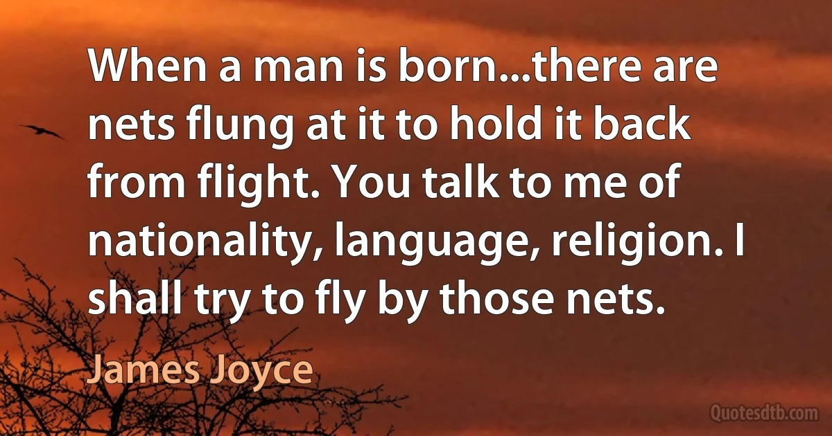 When a man is born...there are nets flung at it to hold it back from flight. You talk to me of nationality, language, religion. I shall try to fly by those nets. (James Joyce)