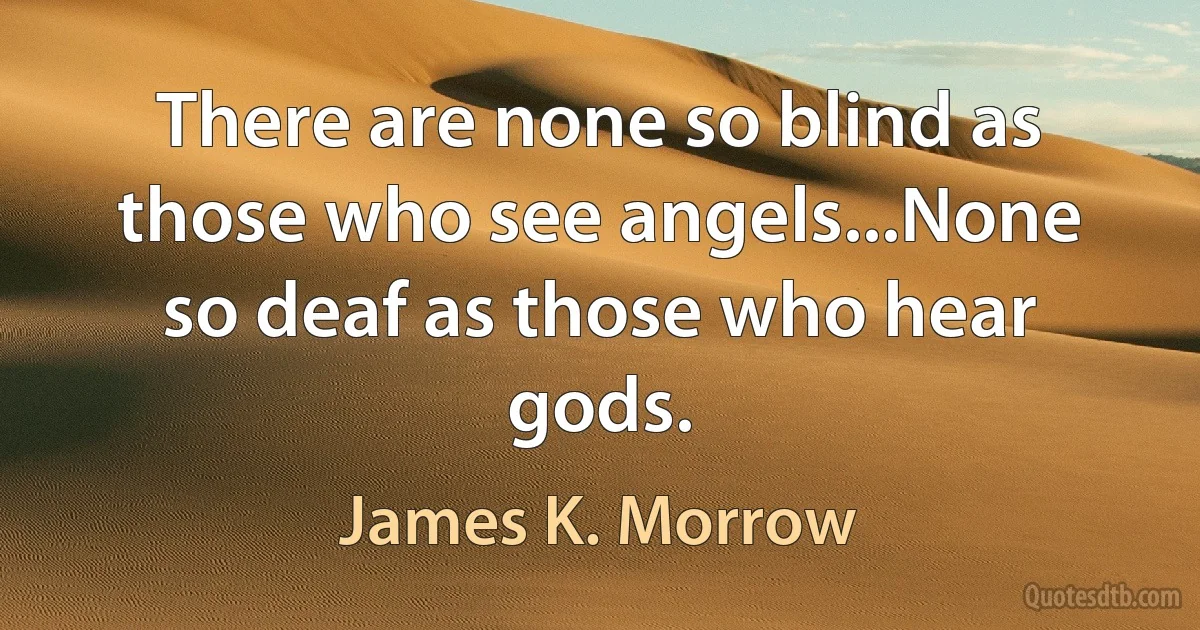 There are none so blind as those who see angels...None so deaf as those who hear gods. (James K. Morrow)