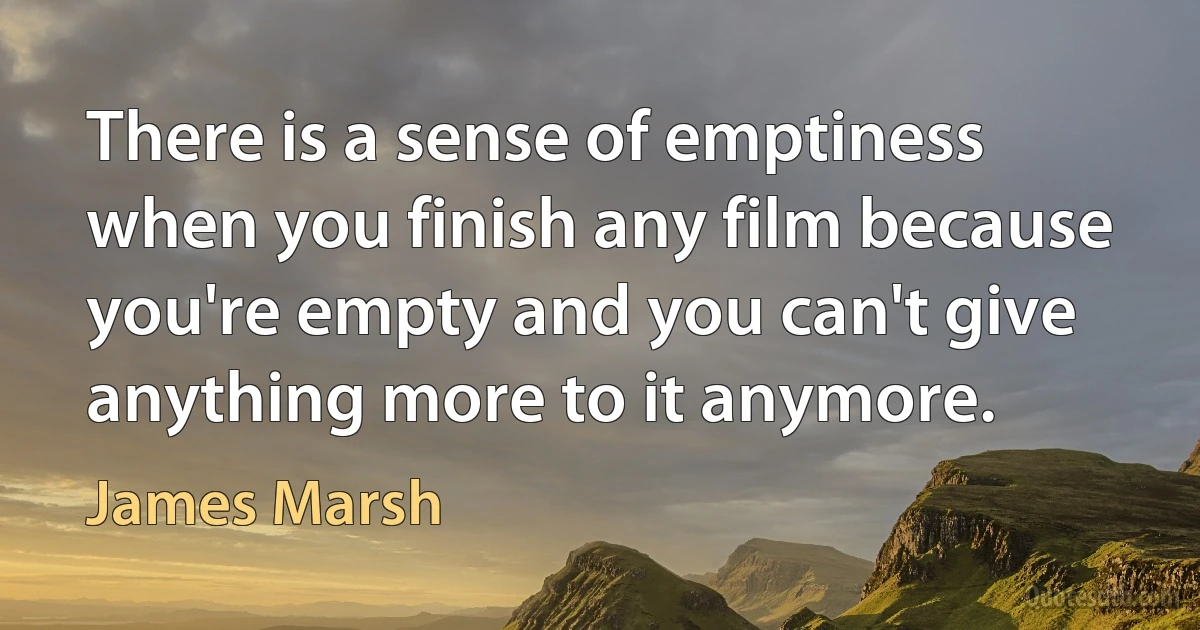 There is a sense of emptiness when you finish any film because you're empty and you can't give anything more to it anymore. (James Marsh)