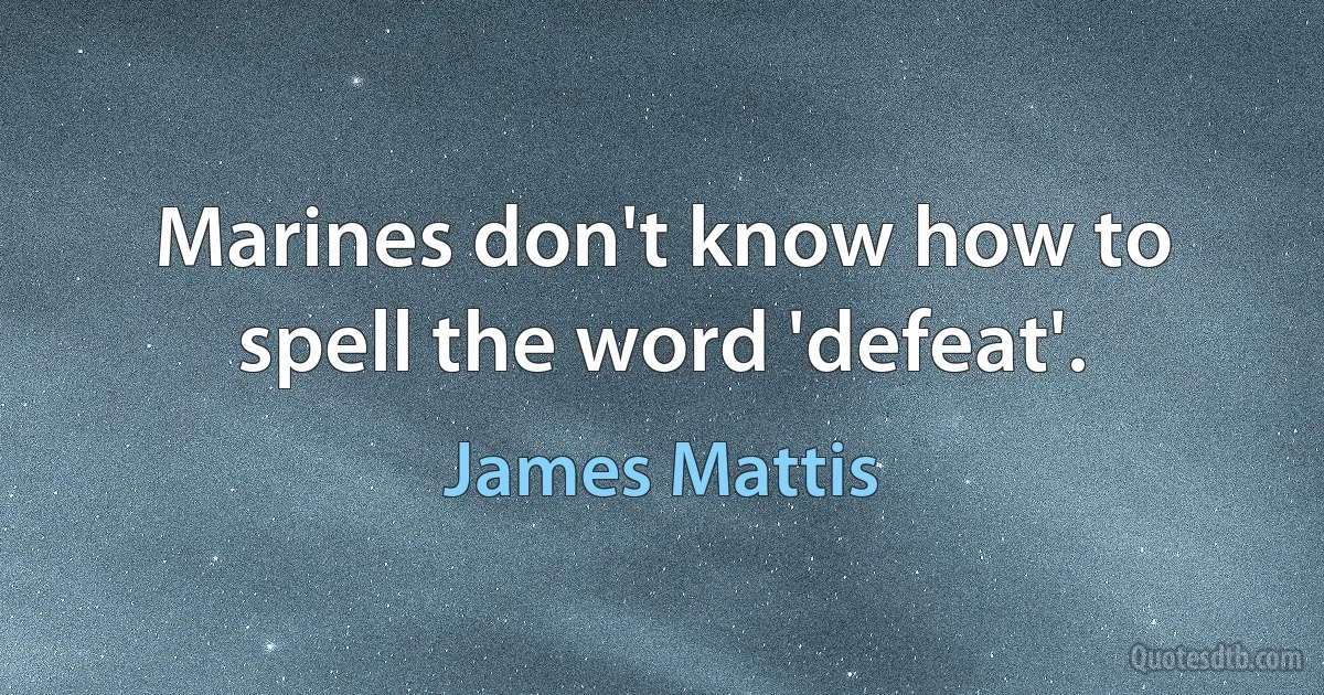 Marines don't know how to spell the word 'defeat'. (James Mattis)