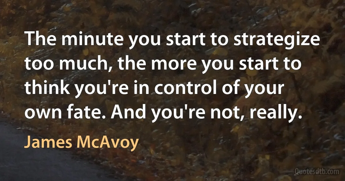 The minute you start to strategize too much, the more you start to think you're in control of your own fate. And you're not, really. (James McAvoy)