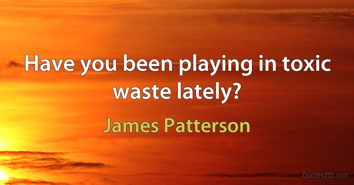 Have you been playing in toxic waste lately? (James Patterson)