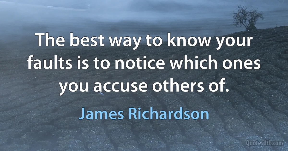 The best way to know your faults is to notice which ones you accuse others of. (James Richardson)