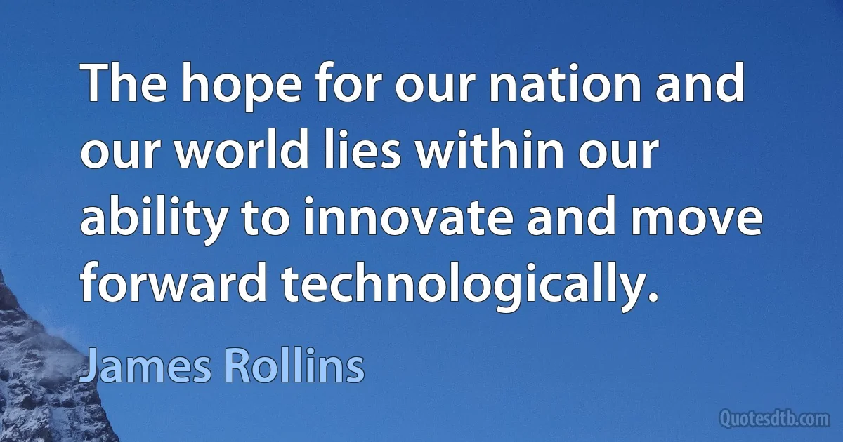 The hope for our nation and our world lies within our ability to innovate and move forward technologically. (James Rollins)