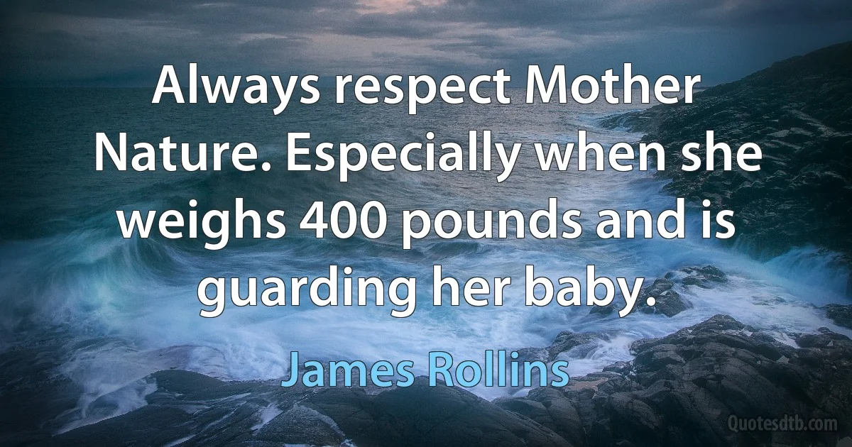 Always respect Mother Nature. Especially when she weighs 400 pounds and is guarding her baby. (James Rollins)