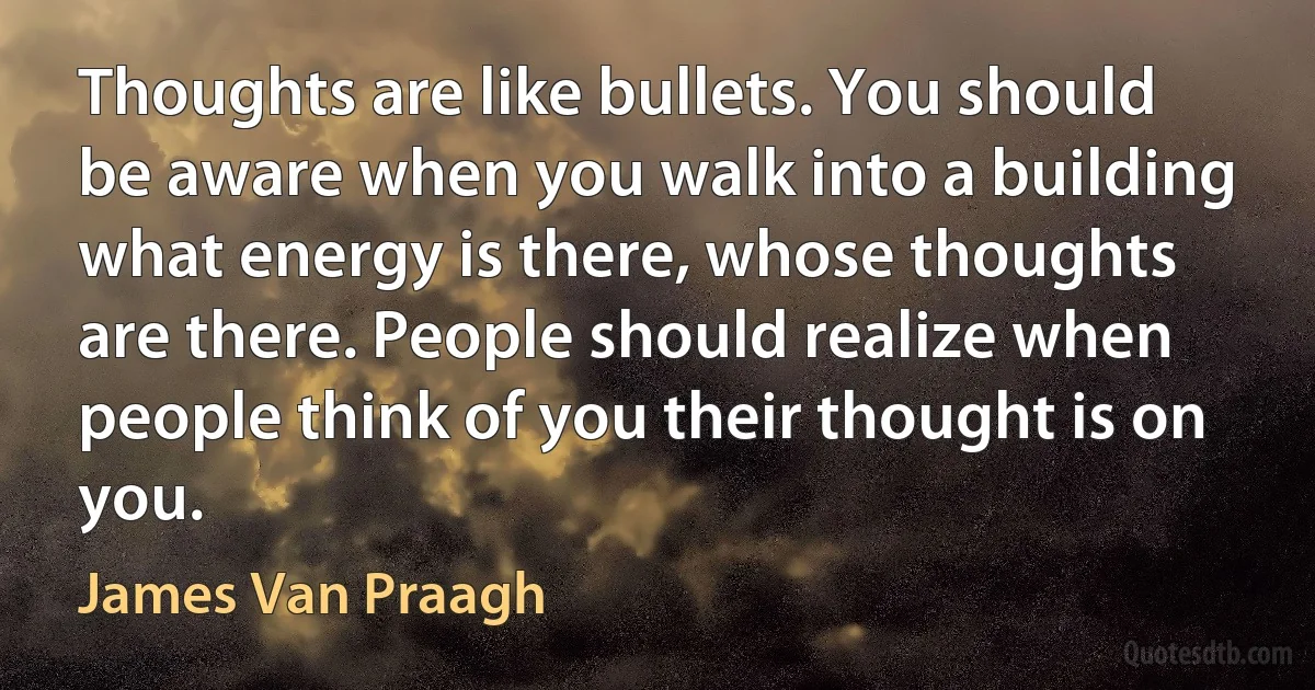 Thoughts are like bullets. You should be aware when you walk into a building what energy is there, whose thoughts are there. People should realize when people think of you their thought is on you. (James Van Praagh)