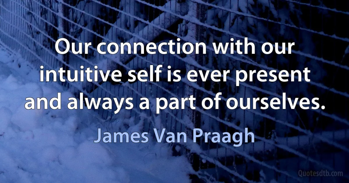 Our connection with our intuitive self is ever present and always a part of ourselves. (James Van Praagh)