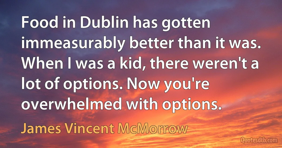 Food in Dublin has gotten immeasurably better than it was. When I was a kid, there weren't a lot of options. Now you're overwhelmed with options. (James Vincent McMorrow)