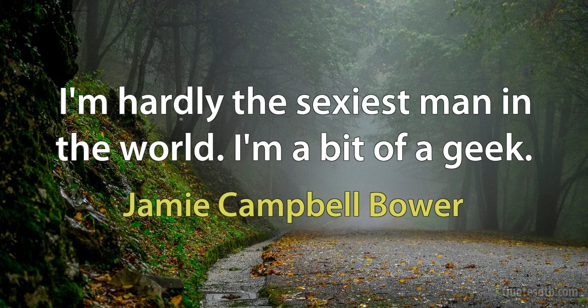 I'm hardly the sexiest man in the world. I'm a bit of a geek. (Jamie Campbell Bower)