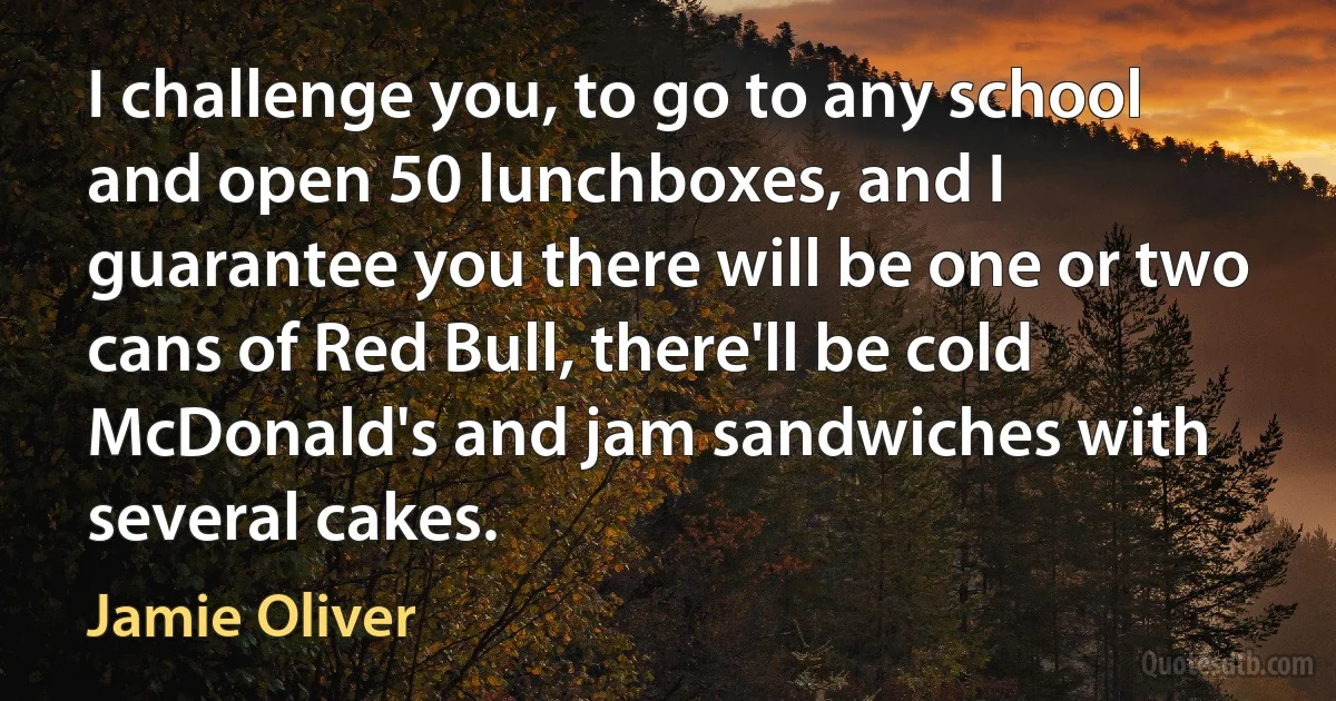 I challenge you, to go to any school and open 50 lunchboxes, and I guarantee you there will be one or two cans of Red Bull, there'll be cold McDonald's and jam sandwiches with several cakes. (Jamie Oliver)