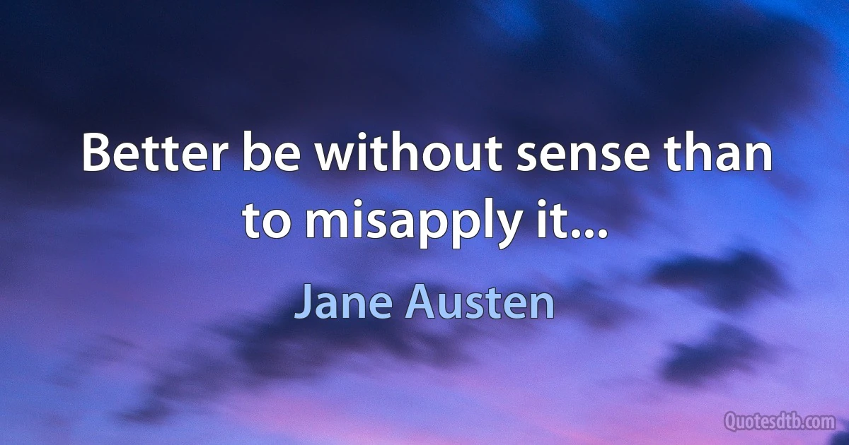 Better be without sense than to misapply it... (Jane Austen)