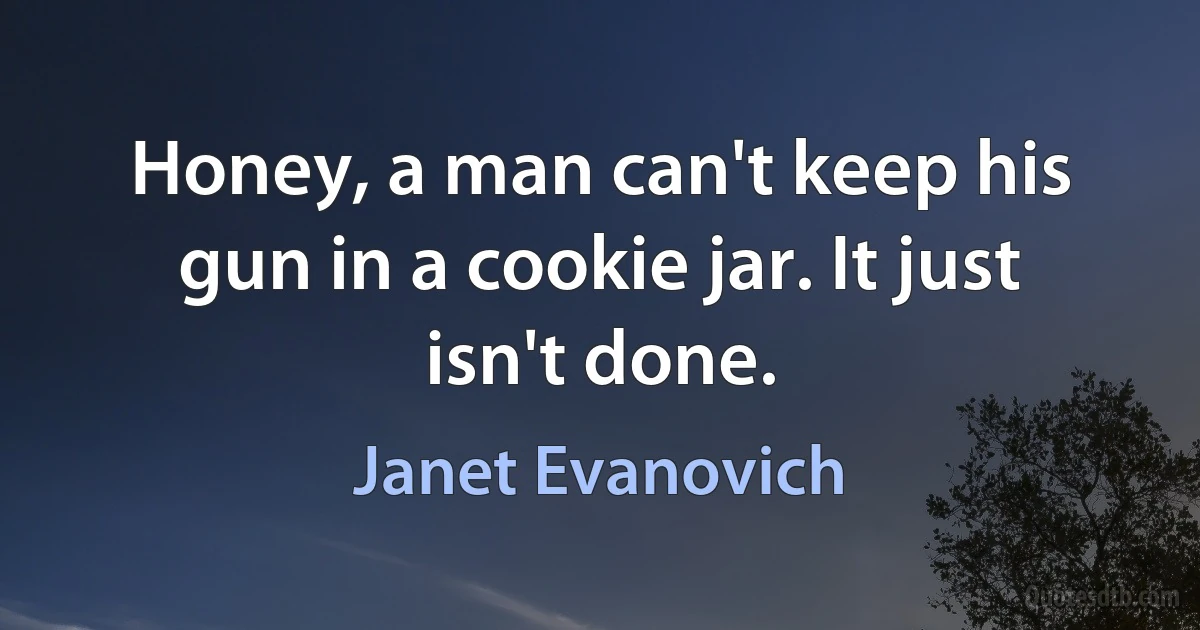 Honey, a man can't keep his gun in a cookie jar. It just isn't done. (Janet Evanovich)