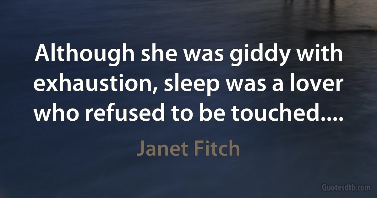 Although she was giddy with exhaustion, sleep was a lover who refused to be touched.... (Janet Fitch)