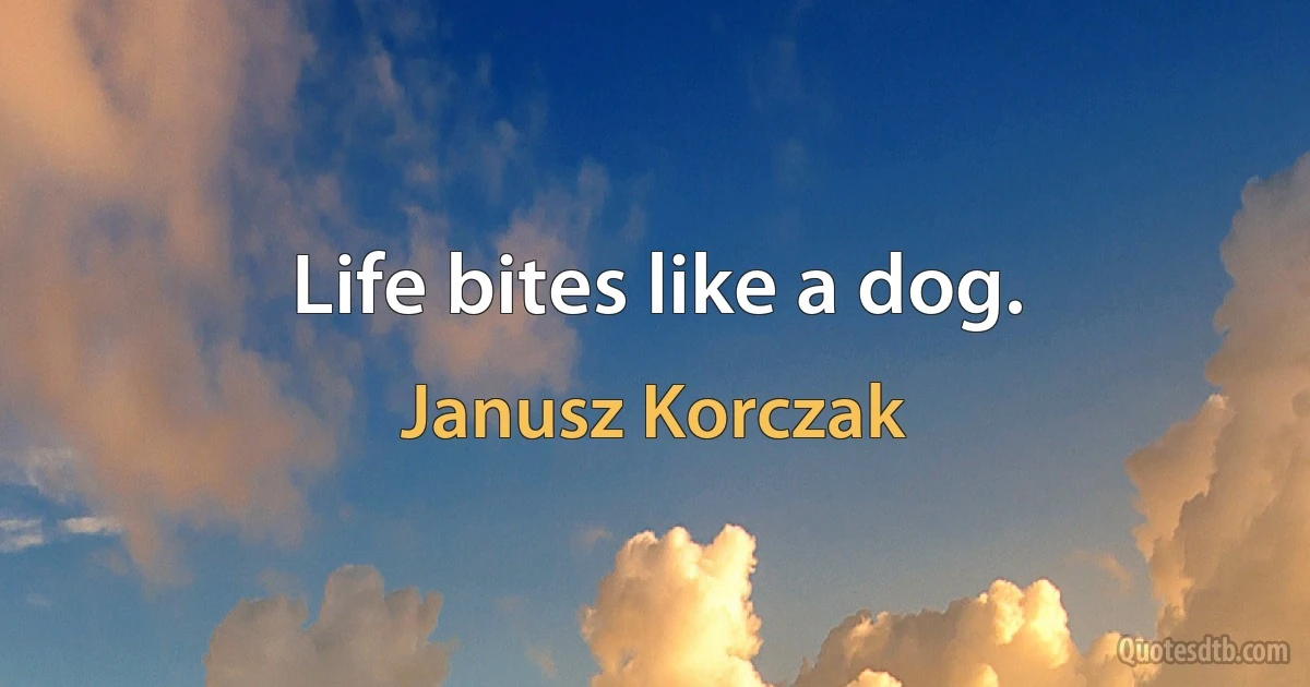 Life bites like a dog. (Janusz Korczak)