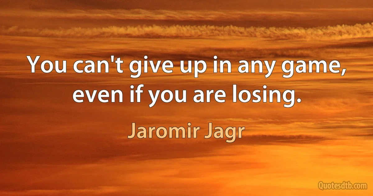 You can't give up in any game, even if you are losing. (Jaromir Jagr)