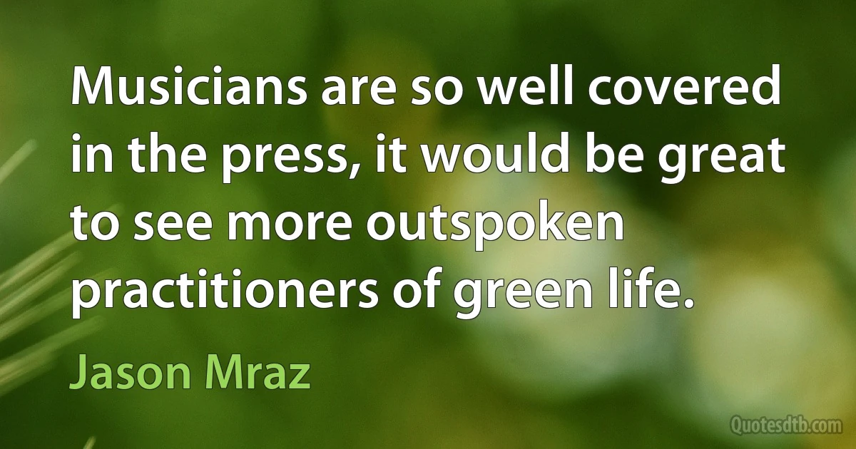 Musicians are so well covered in the press, it would be great to see more outspoken practitioners of green life. (Jason Mraz)