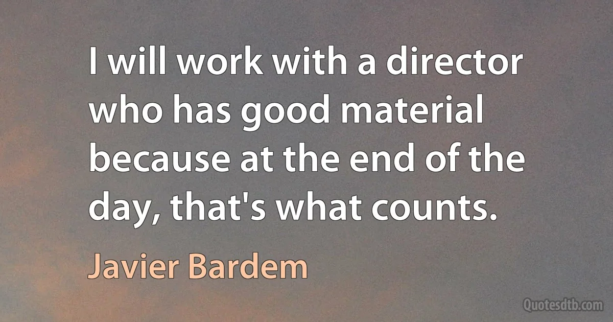 I will work with a director who has good material because at the end of the day, that's what counts. (Javier Bardem)