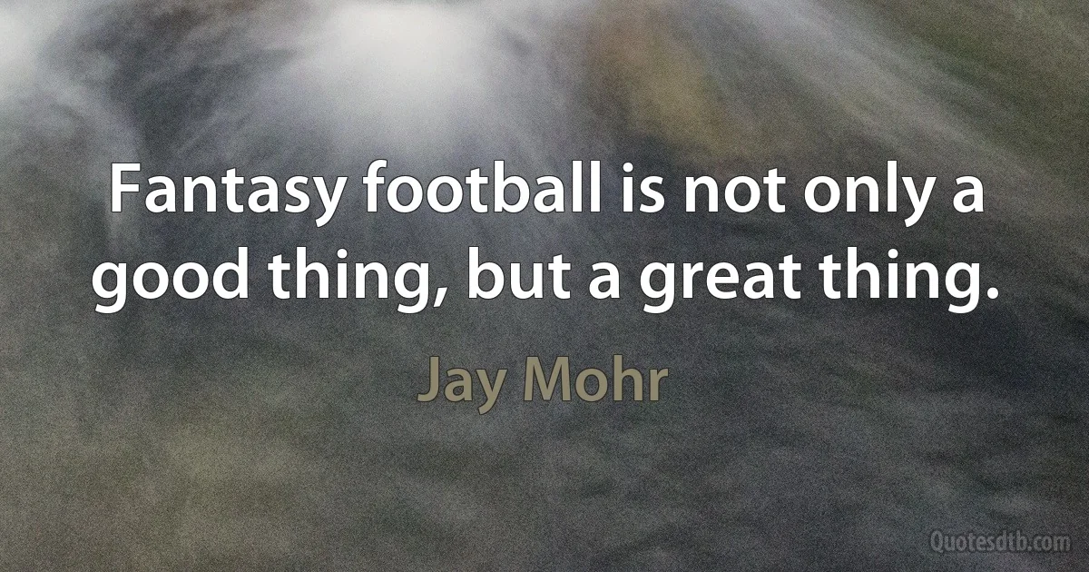 Fantasy football is not only a good thing, but a great thing. (Jay Mohr)