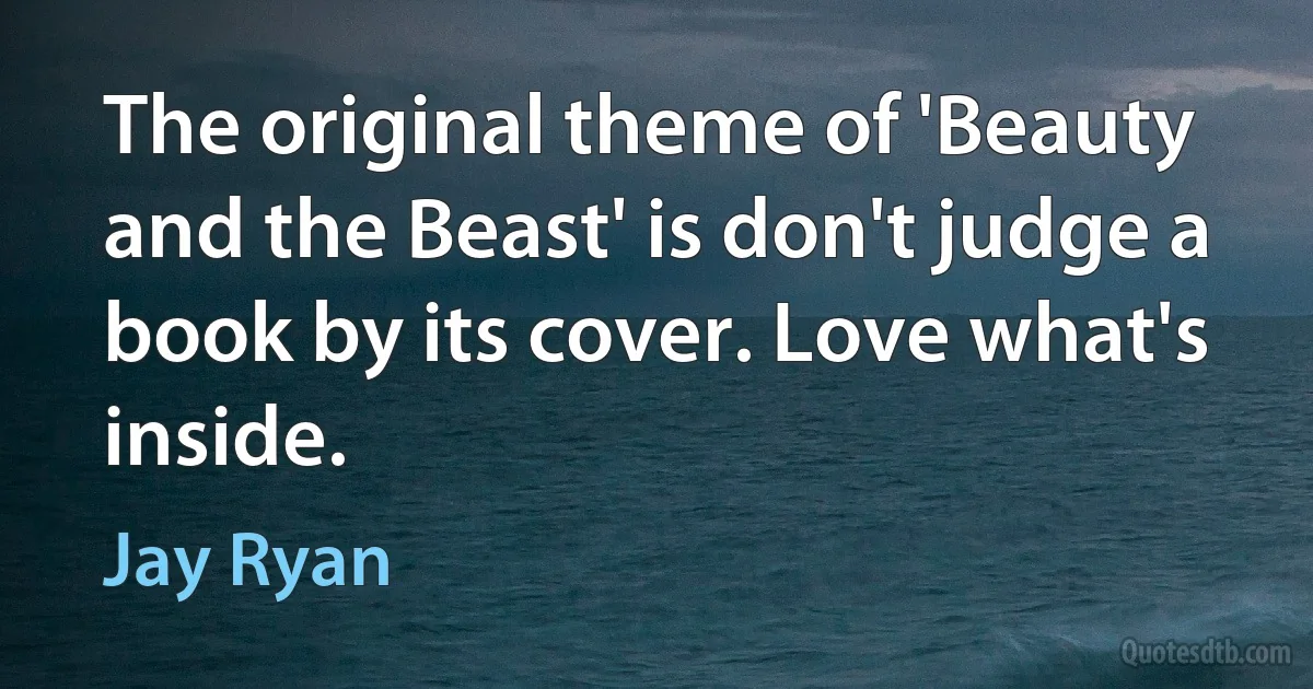 The original theme of 'Beauty and the Beast' is don't judge a book by its cover. Love what's inside. (Jay Ryan)