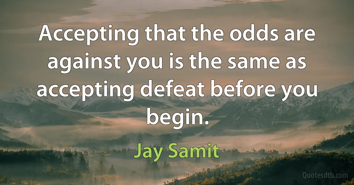 Accepting that the odds are against you is the same as accepting defeat before you begin. (Jay Samit)