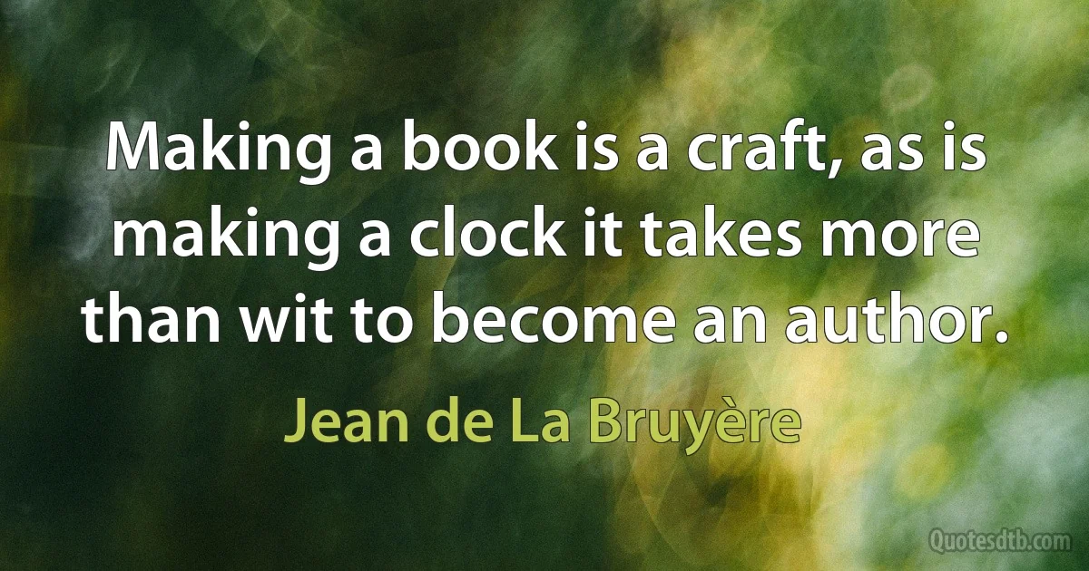 Making a book is a craft, as is making a clock it takes more than wit to become an author. (Jean de La Bruyère)