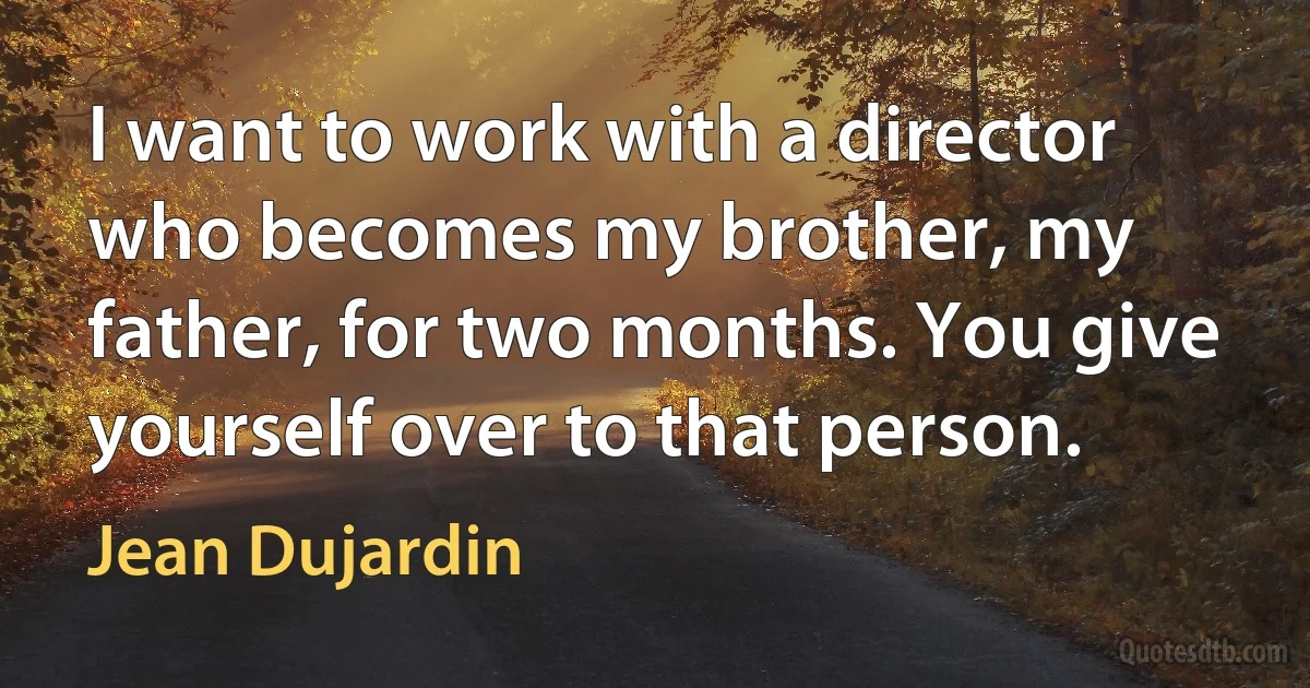 I want to work with a director who becomes my brother, my father, for two months. You give yourself over to that person. (Jean Dujardin)