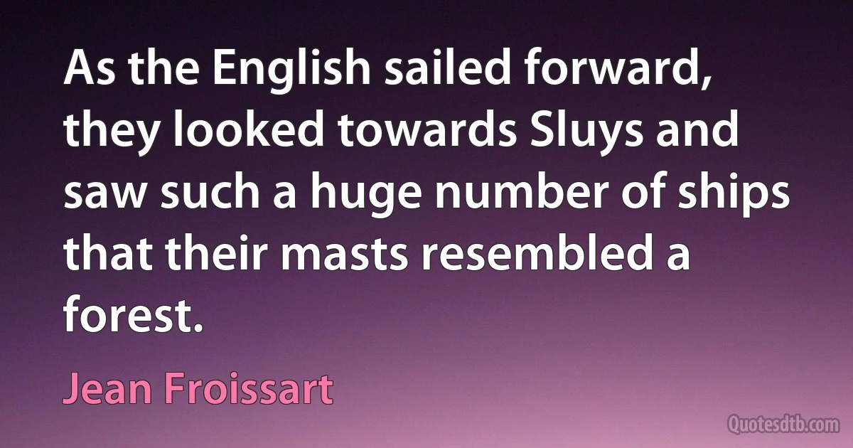 As the English sailed forward, they looked towards Sluys and saw such a huge number of ships that their masts resembled a forest. (Jean Froissart)