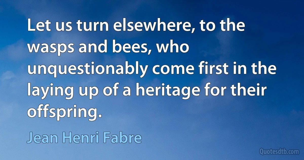 Let us turn elsewhere, to the wasps and bees, who unquestionably come first in the laying up of a heritage for their offspring. (Jean Henri Fabre)