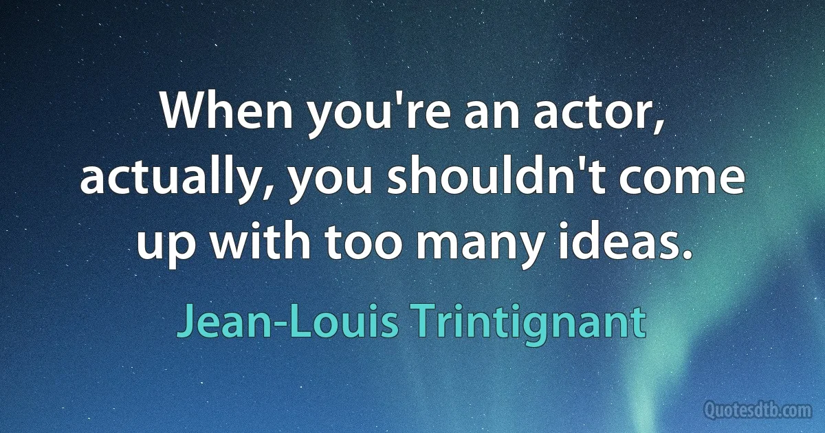 When you're an actor, actually, you shouldn't come up with too many ideas. (Jean-Louis Trintignant)