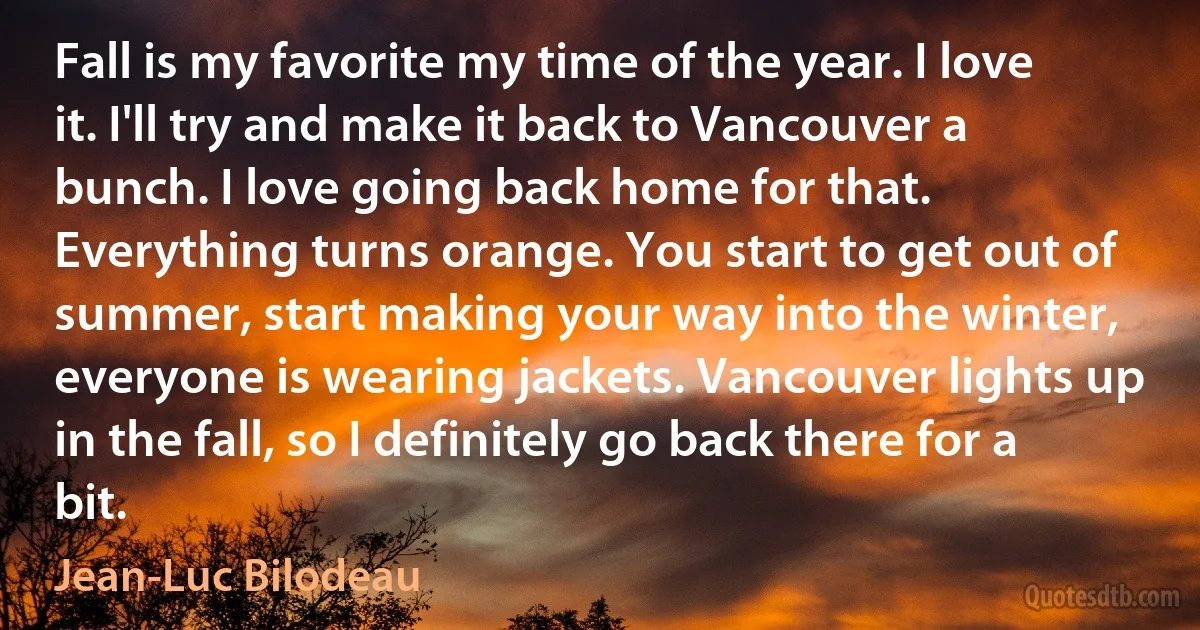 Fall is my favorite my time of the year. I love it. I'll try and make it back to Vancouver a bunch. I love going back home for that. Everything turns orange. You start to get out of summer, start making your way into the winter, everyone is wearing jackets. Vancouver lights up in the fall, so I definitely go back there for a bit. (Jean-Luc Bilodeau)