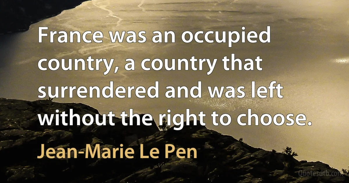 France was an occupied country, a country that surrendered and was left without the right to choose. (Jean-Marie Le Pen)