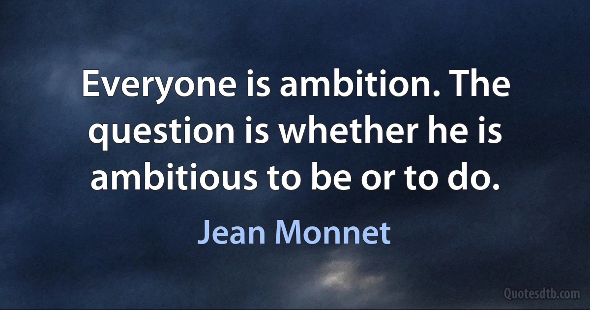 Everyone is ambition. The question is whether he is ambitious to be or to do. (Jean Monnet)