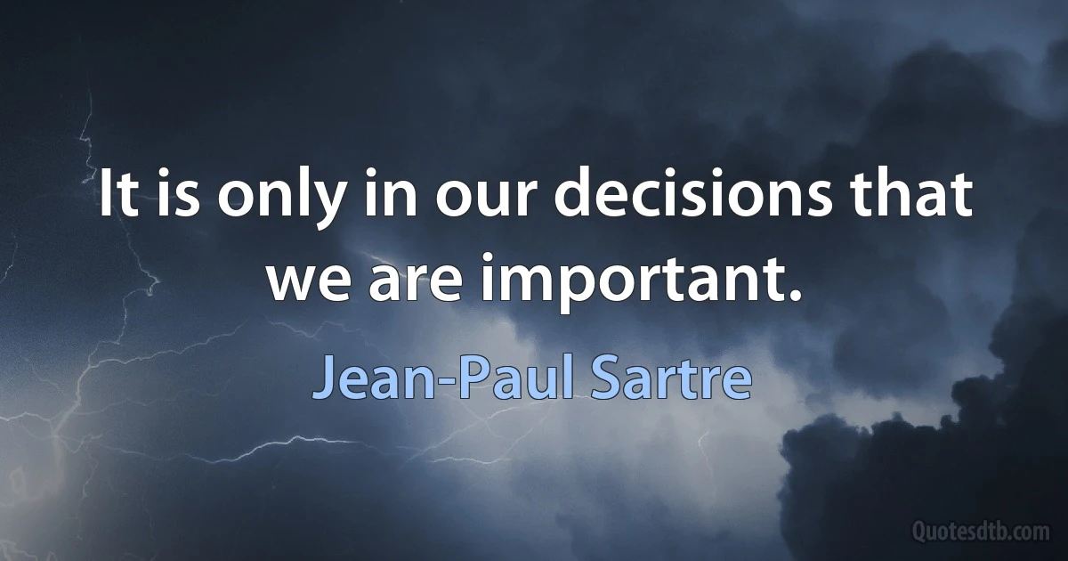 It is only in our decisions that we are important. (Jean-Paul Sartre)