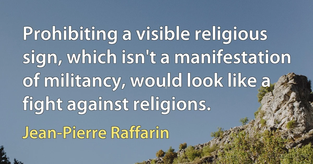 Prohibiting a visible religious sign, which isn't a manifestation of militancy, would look like a fight against religions. (Jean-Pierre Raffarin)