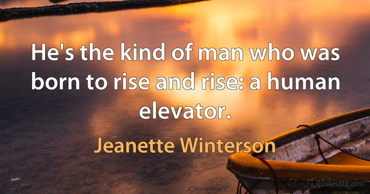 He's the kind of man who was born to rise and rise: a human elevator. (Jeanette Winterson)