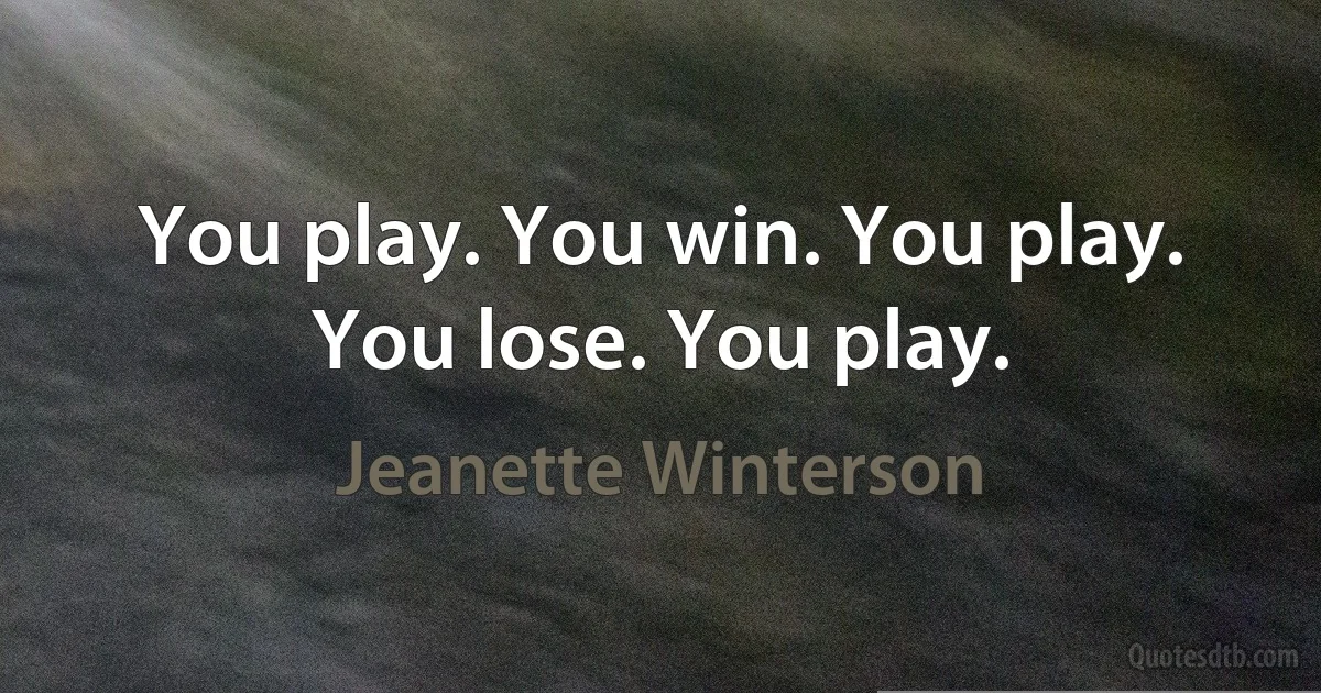 You play. You win. You play. You lose. You play. (Jeanette Winterson)