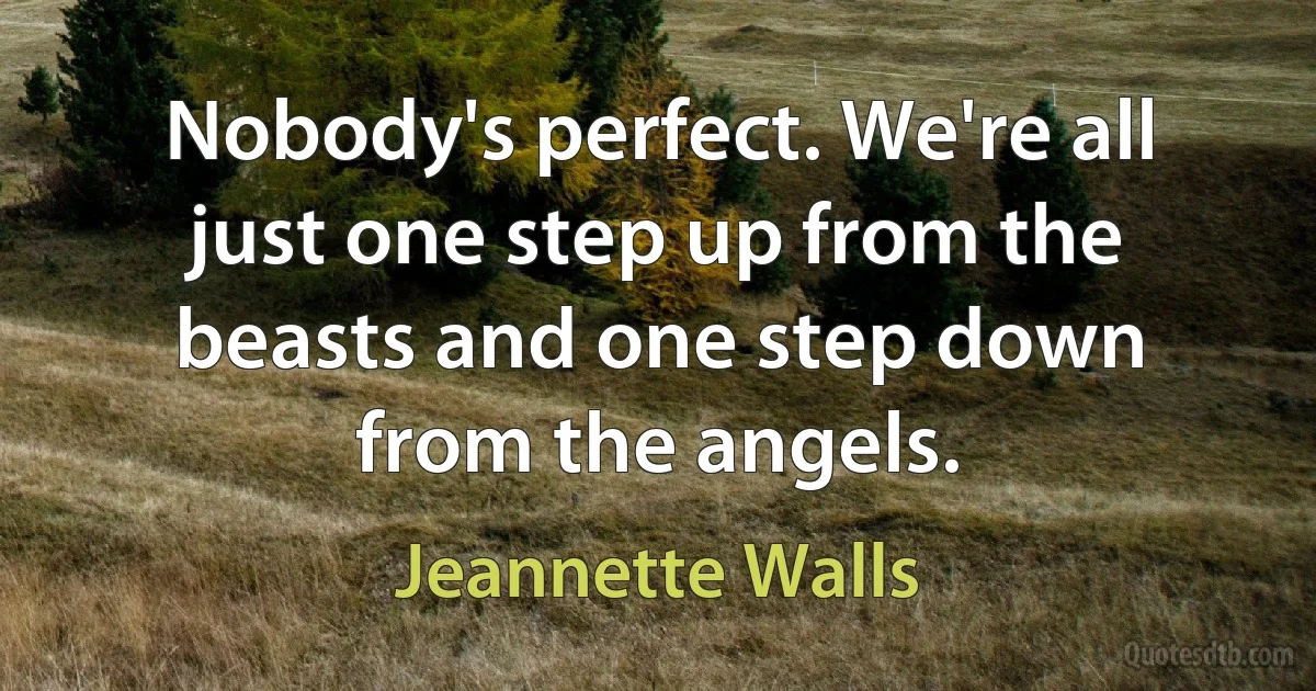 Nobody's perfect. We're all just one step up from the beasts and one step down from the angels. (Jeannette Walls)