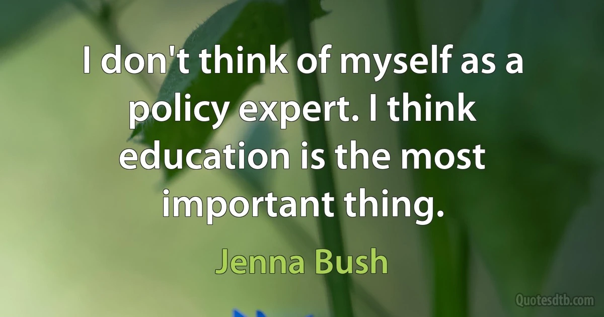 I don't think of myself as a policy expert. I think education is the most important thing. (Jenna Bush)