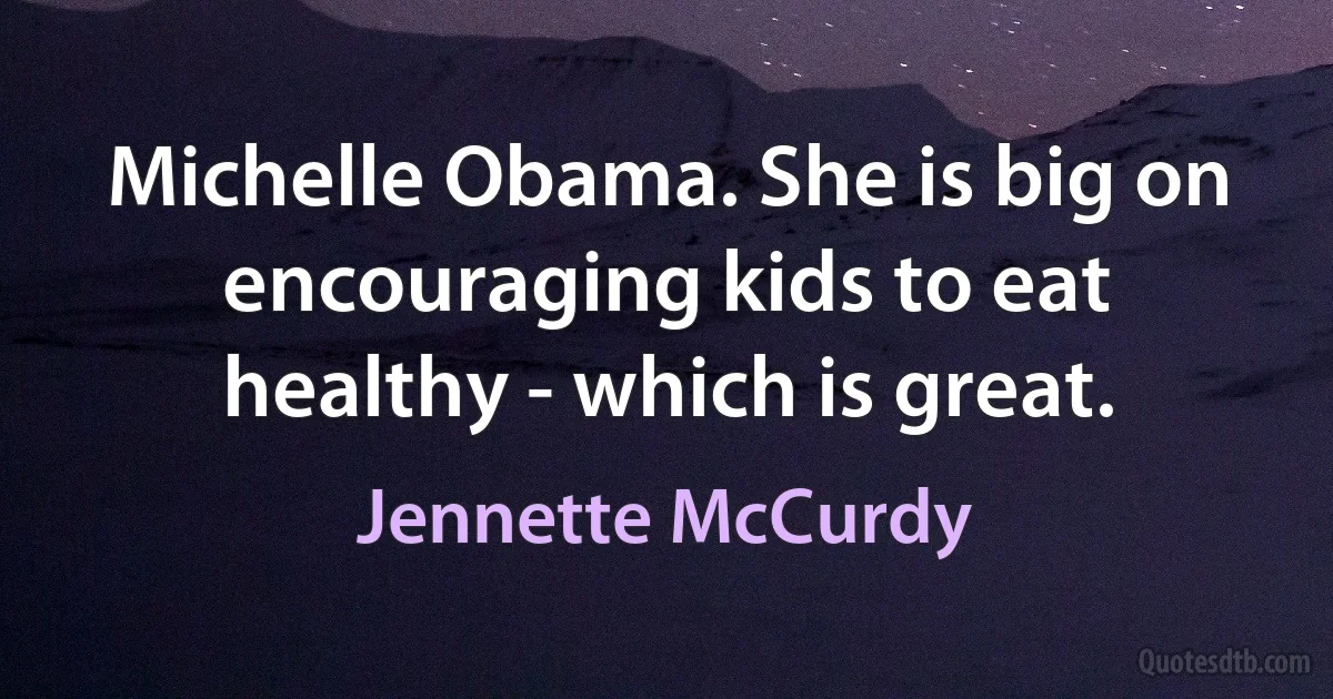 Michelle Obama. She is big on encouraging kids to eat healthy - which is great. (Jennette McCurdy)