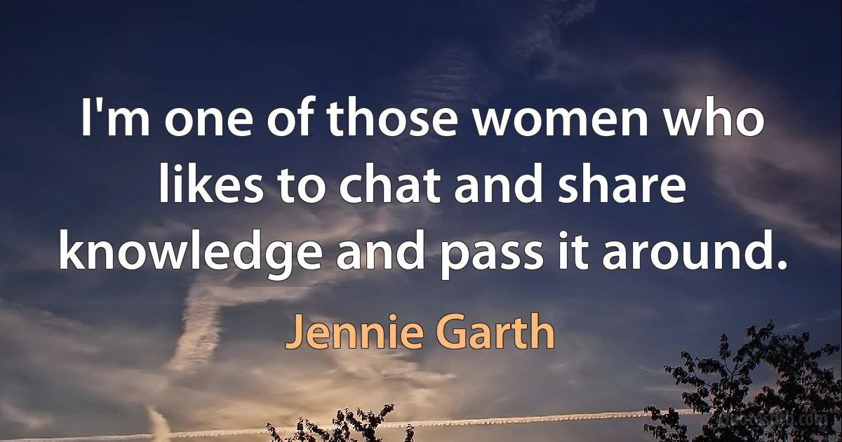 I'm one of those women who likes to chat and share knowledge and pass it around. (Jennie Garth)